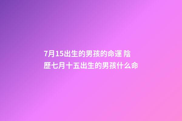 7月15出生的男孩的命運 陰歷七月十五出生的男孩什么命-第1張-觀點-玄機派